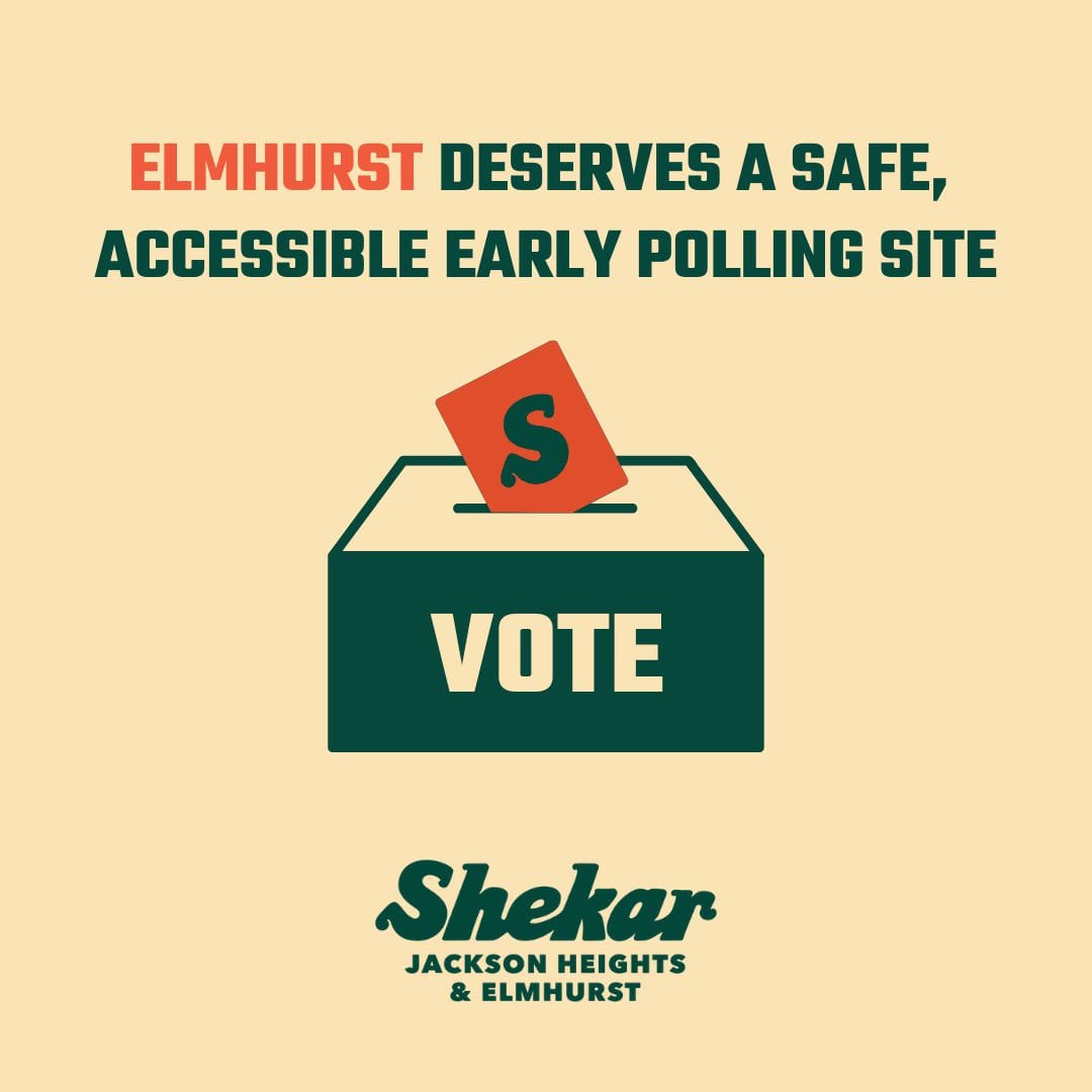 Elmhurst deserves a safe accessible early polling site. [box that says VOTE with a red card with a stylized S for Shekar being inserted] Shekar for Jackson Heights & Elmhurst
